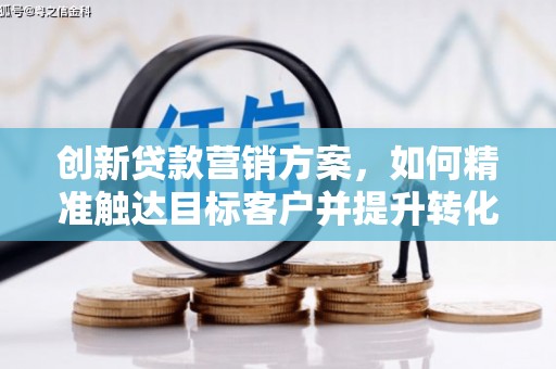 成华创新贷款营销方案，如何精准触达目标客户并提升转化率
