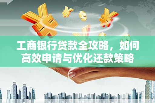 成华工商银行贷款全攻略，如何高效申请与优化还款策略