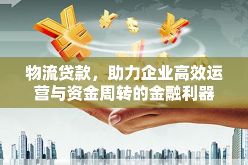 成华物流贷款，助力企业高效运营与资金周转的金融利器