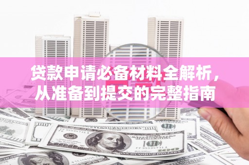 成华贷款申请必备材料全解析，从准备到提交的完整指南
