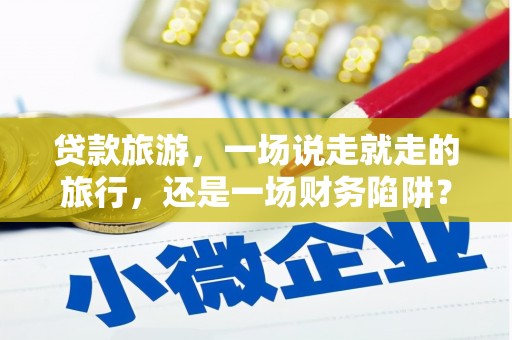 成华贷款旅游，一场说走就走的旅行，还是一场财务陷阱？