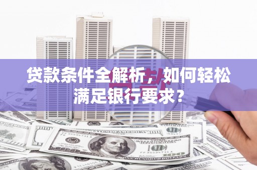 成华贷款条件全解析，如何轻松满足银行要求？