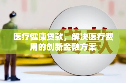 成华医疗健康贷款，解决医疗费用的创新金融方案