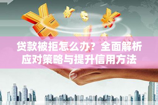 成华贷款被拒怎么办？全面解析应对策略与提升信用方法