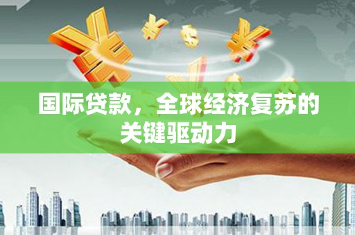 成华国际贷款，全球经济复苏的关键驱动力