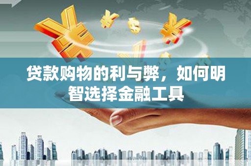 成华贷款购物的利与弊，如何明智选择金融工具