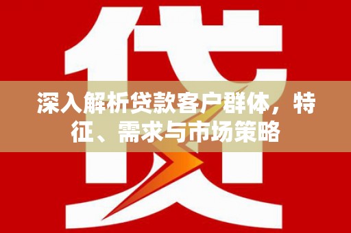 成华深入解析贷款客户群体，特征、需求与市场策略