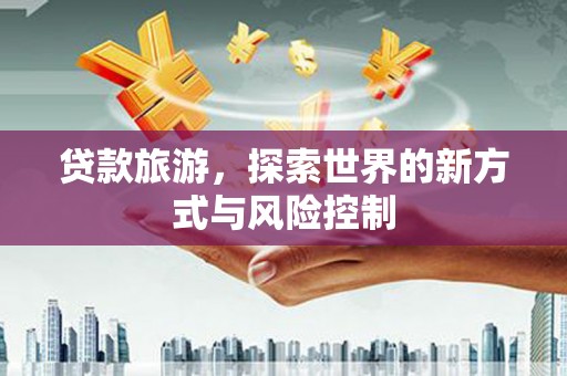 成华贷款旅游，探索世界的新方式与风险控制