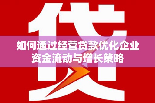 成华如何通过经营贷款优化企业资金流动与增长策略