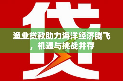 成华渔业贷款助力海洋经济腾飞，机遇与挑战并存