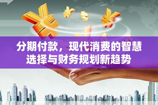 成华分期付款，现代消费的智慧选择与财务规划新趋势