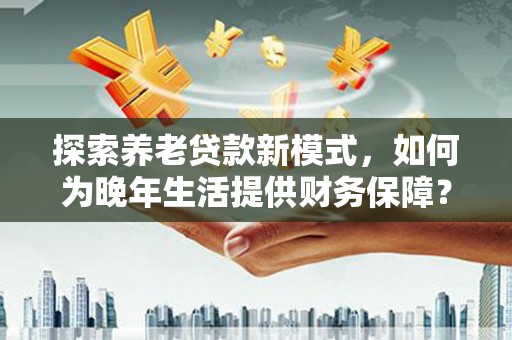 成华探索养老贷款新模式，如何为晚年生活提供财务保障？