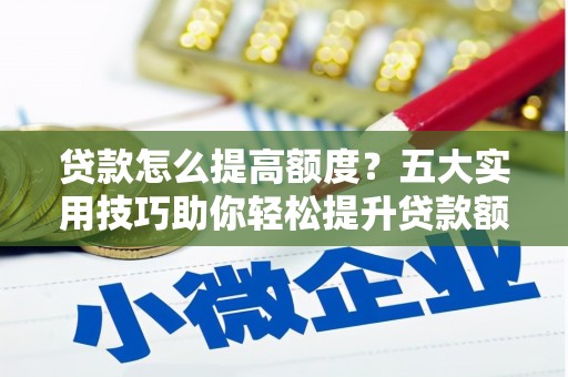 成华贷款怎么提高额度？五大实用技巧助你轻松提升贷款额度