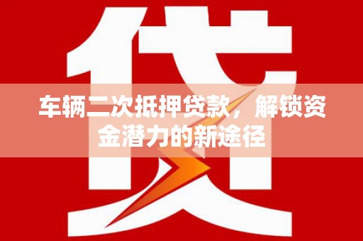 成华车辆二次抵押贷款，解锁资金潜力的新途径