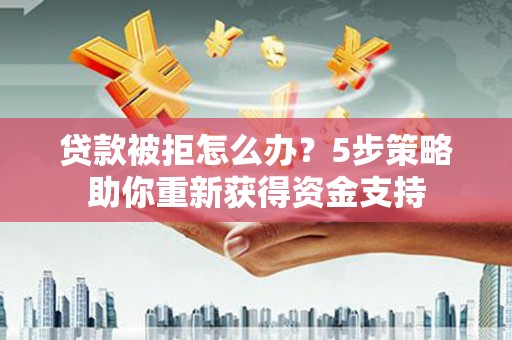 成华贷款被拒怎么办？5步策略助你重新获得资金支持