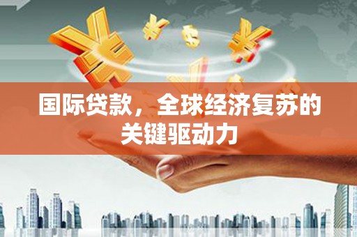 成华国际贷款，全球经济复苏的关键驱动力