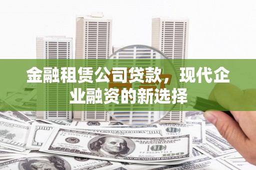 成华金融租赁公司贷款，现代企业融资的新选择