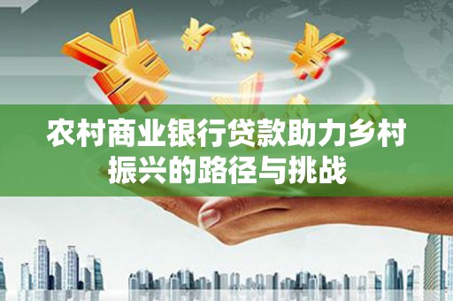 成华农村商业银行贷款助力乡村振兴的路径与挑战