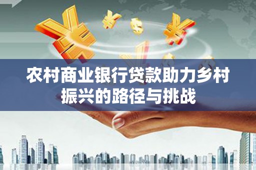 成华农村商业银行贷款助力乡村振兴的路径与挑战