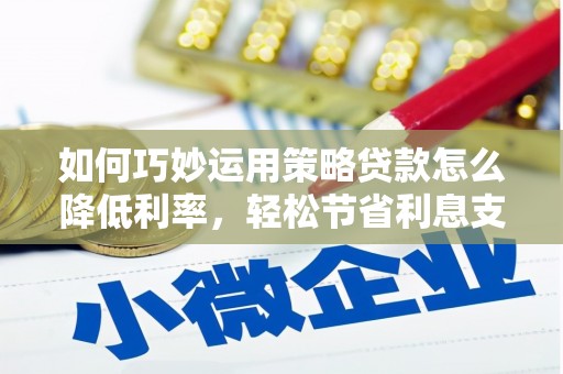 成华如何巧妙运用策略贷款怎么降低利率，轻松节省利息支出