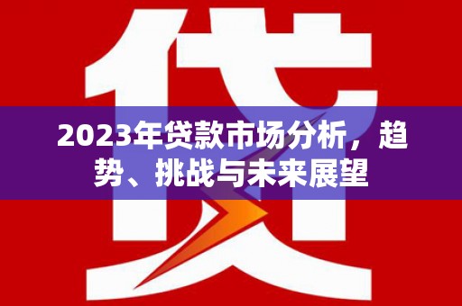 成华2023年贷款市场分析，趋势、挑战与未来展望