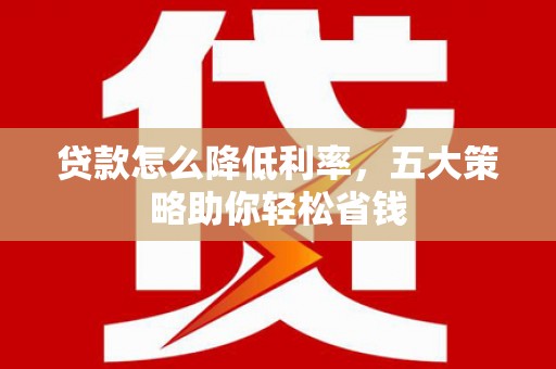 成华贷款怎么降低利率，五大策略助你轻松省钱