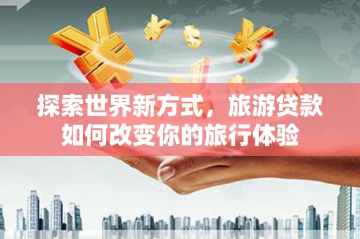 成华探索世界新方式，旅游贷款如何改变你的旅行体验