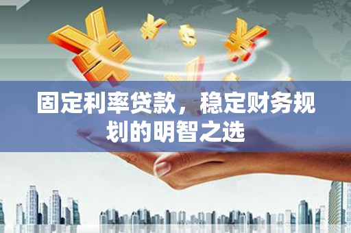 成华固定利率贷款，稳定财务规划的明智之选