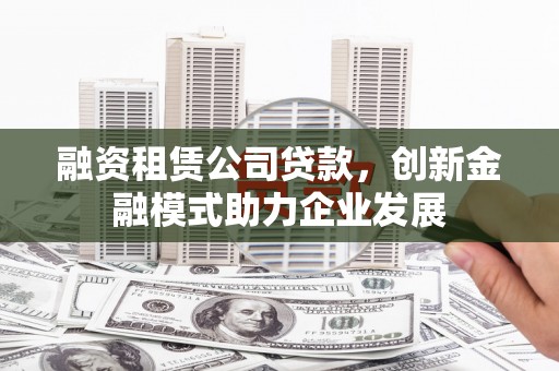 成华融资租赁公司贷款，创新金融模式助力企业发展