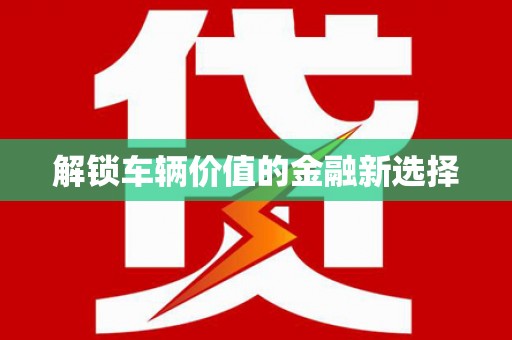 成华解锁车辆价值的金融新选择