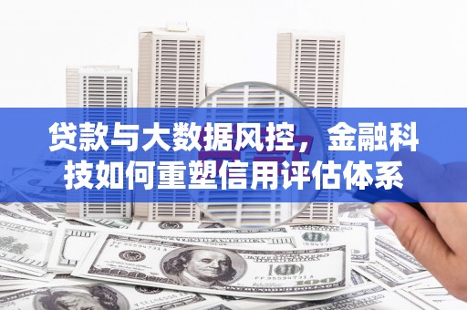 成华贷款与大数据风控，金融科技如何重塑信用评估体系