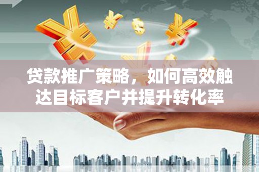 成华贷款推广策略，如何高效触达目标客户并提升转化率