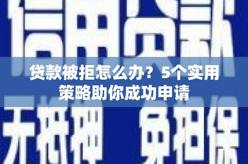 成华贷款被拒怎么办？5个实用策略助你成功申请
