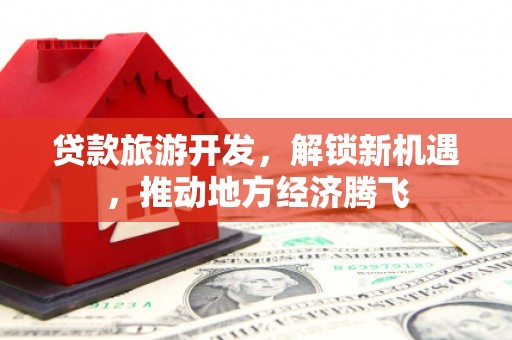 成华贷款旅游开发，解锁新机遇，推动地方经济腾飞