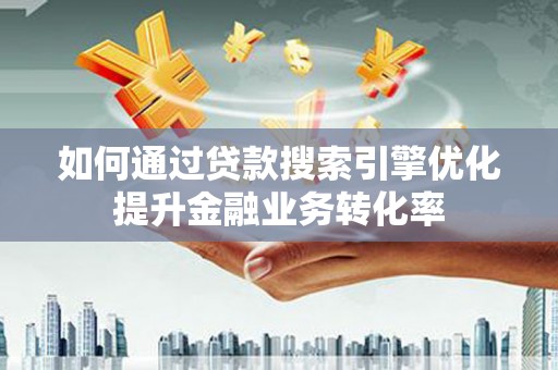 成华如何通过贷款搜索引擎优化提升金融业务转化率