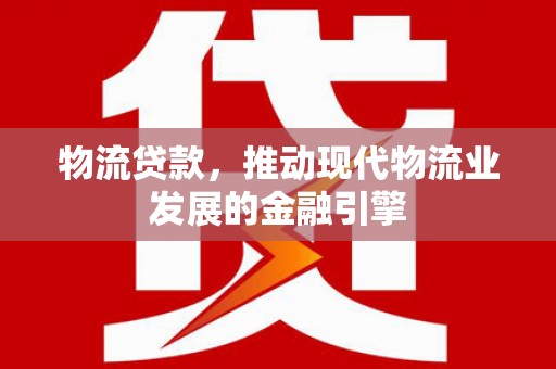 成华物流贷款，推动现代物流业发展的金融引擎