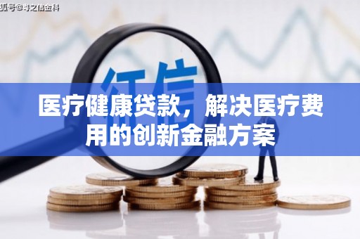 成华医疗健康贷款，解决医疗费用的创新金融方案