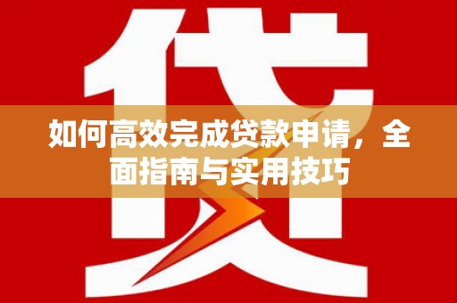 成华如何高效完成贷款申请，全面指南与实用技巧