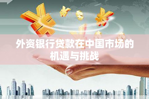 成华外资银行贷款在中国市场的机遇与挑战