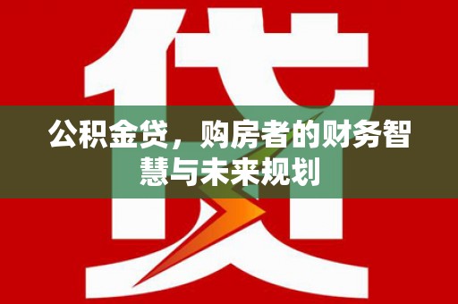 成华公积金贷，购房者的财务智慧与未来规划