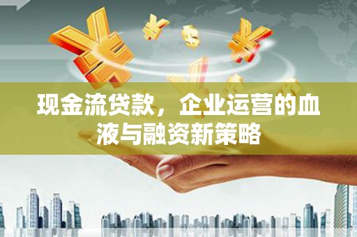 成华现金流贷款，企业运营的血液与融资新策略