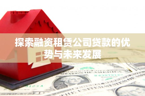 成华探索融资租赁公司贷款的优势与未来发展