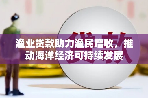 成华渔业贷款助力渔民增收，推动海洋经济可持续发展
