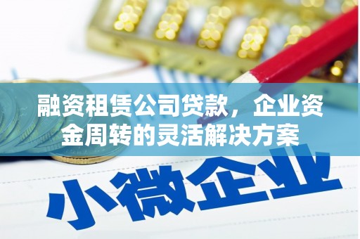 成华融资租赁公司贷款，企业资金周转的灵活解决方案
