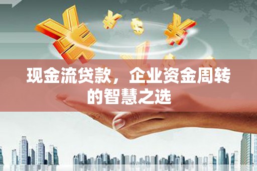 成华现金流贷款，企业资金周转的智慧之选