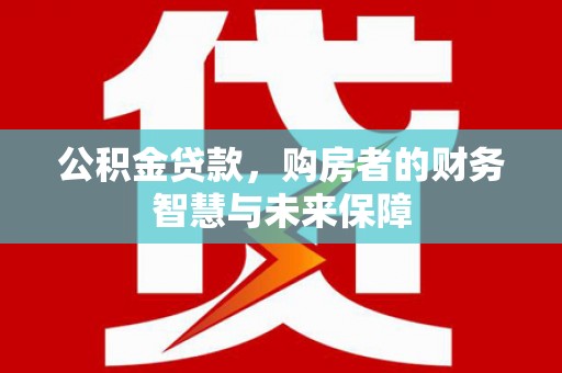成华公积金贷款，购房者的财务智慧与未来保障