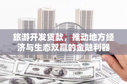 成华旅游开发贷款，推动地方经济与生态双赢的金融利器