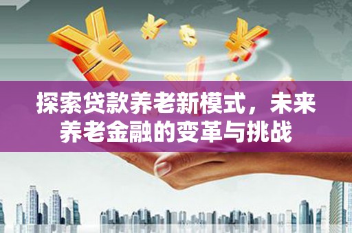 成华探索贷款养老新模式，未来养老金融的变革与挑战