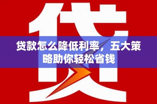 成华贷款怎么降低利率，五大策略助你轻松省钱