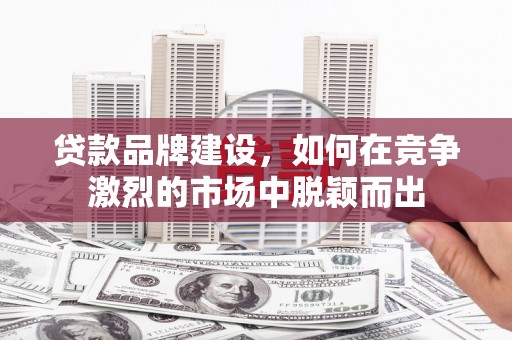 成华贷款品牌建设，如何在竞争激烈的市场中脱颖而出